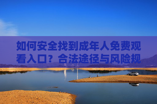 如何安全找到成年人免费观看入口？合法途径与风险规避指南