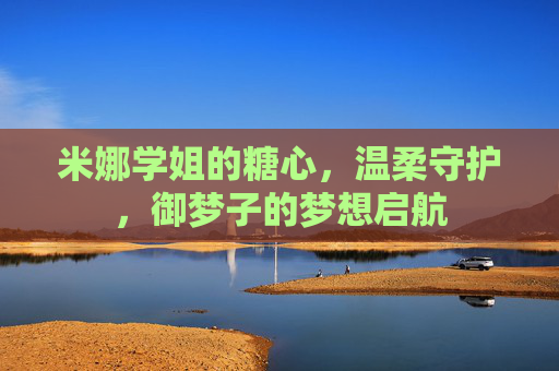 米娜学姐的糖心，温柔守护，御梦子的梦想启航