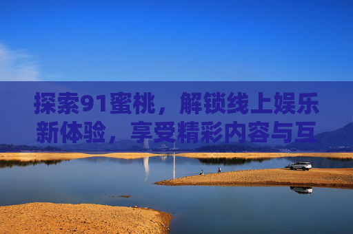 探索91蜜桃，解锁线上娱乐新体验，享受精彩内容与互动乐趣，探索91蜜桃，解锁线上娱乐新体验，尽享精彩内容与互动乐趣