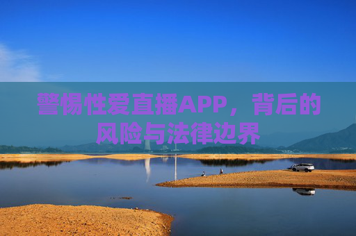 警惕性爱直播APP，背后的风险与法律边界
