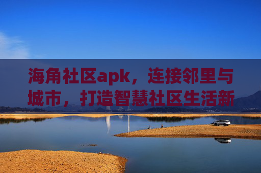海角社区apk，连接邻里与城市，打造智慧社区生活新体验，海角社区APP，连接邻里与城市，打造智慧社区生活新体验
