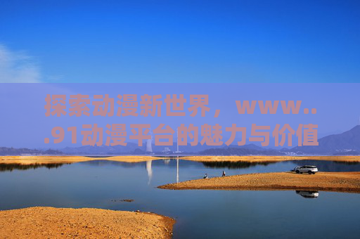 探索动漫新世界，www...91动漫平台的魅力与价值