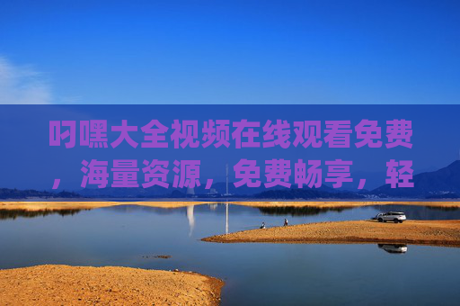叼嘿大全视频在线观看免费，海量资源，免费畅享，轻松get你的心头好