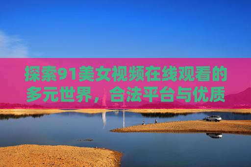探索91美女视频在线观看的多元世界，合法平台与优质内容指南