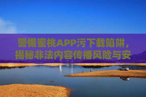 警惕蜜桃APP污下载陷阱，揭秘非法内容传播风险与安全防护指南