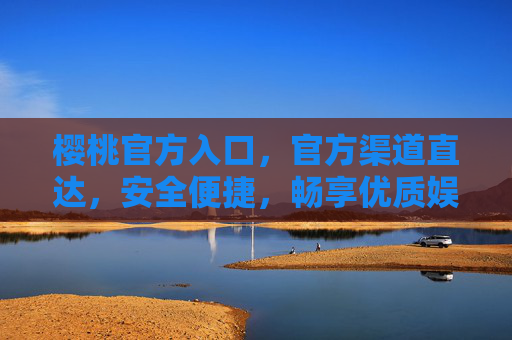 樱桃官方入口，官方渠道直达，安全便捷，畅享优质娱乐内容