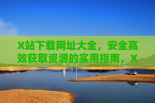 X站下载网址大全，安全高效获取资源的实用指南，X站下载网址大全，安全高效获取资源的实用指南
