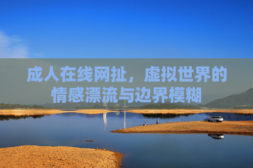 成人在线网扯，虚拟世界的情感漂流与边界模糊