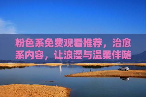粉色系免费观看推荐，治愈系内容，让浪漫与温柔伴随你的日常