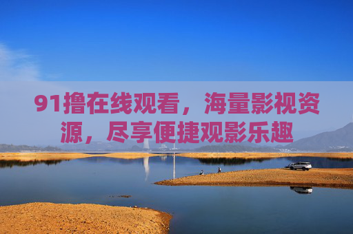 91撸在线观看，海量影视资源，尽享便捷观影乐趣
