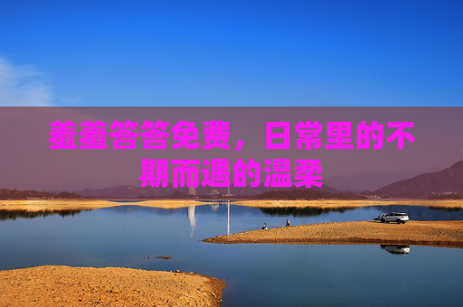 羞羞答答免费，日常里的不期而遇的温柔