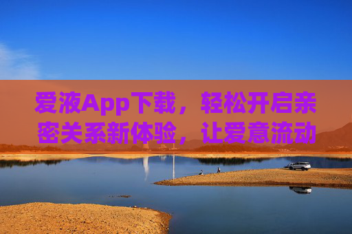 爱液App下载，轻松开启亲密关系新体验，让爱意流动更自然