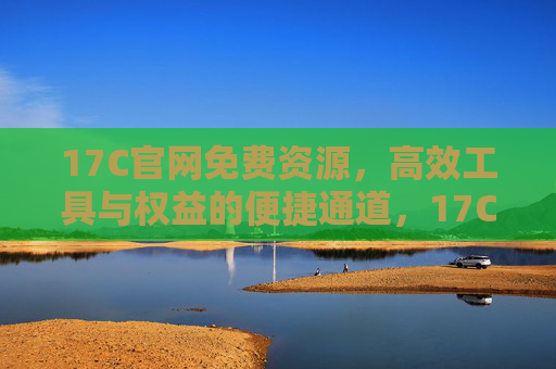 17C官网免费资源，高效工具与权益的便捷通道，17C官网，免费资源、高效工具与权益的便捷通道