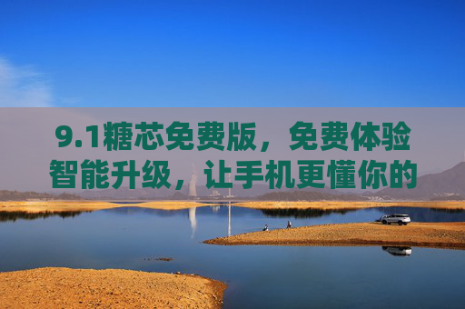 9.1糖芯免费版，免费体验智能升级，让手机更懂你的日常需求
