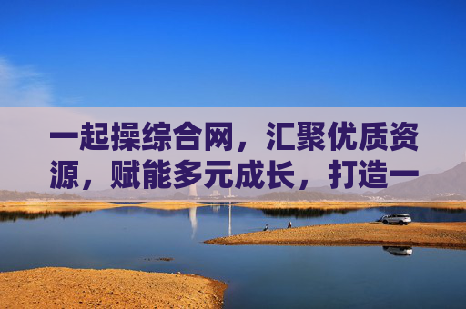 一起操综合网，汇聚优质资源，赋能多元成长，打造一站式学习与交流平台