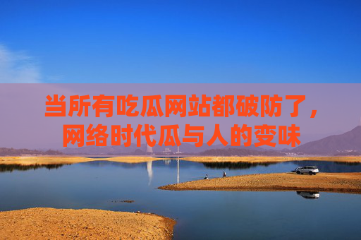当所有吃瓜网站都破防了，网络时代瓜与人的变味