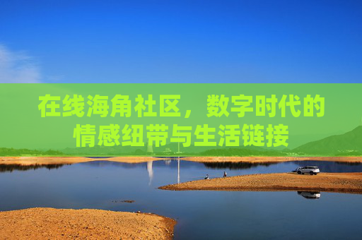 在线海角社区，数字时代的情感纽带与生活链接
