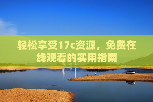轻松享受17c资源，免费在线观看的实用指南