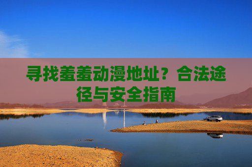 寻找羞羞动漫地址？合法途径与安全指南