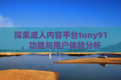 探索成人内容平台tuny91，功能与用户体验分析
