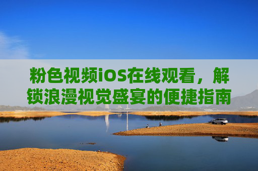 粉色视频iOS在线观看，解锁浪漫视觉盛宴的便捷指南，粉色视频iOS在线观看，解锁浪漫视觉盛宴的便捷指南