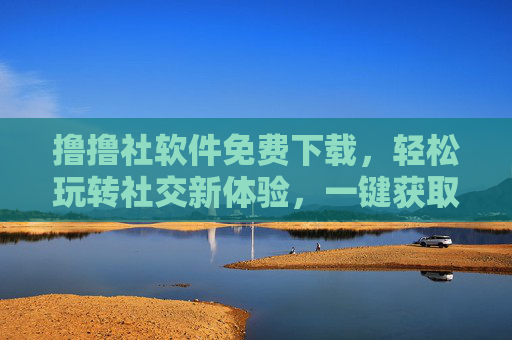 撸撸社软件免费下载，轻松玩转社交新体验，一键获取最新版，撸撸社软件免费下载，轻松玩转社交新体验，一键获取最新版
