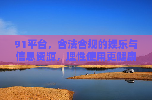 91平台，合法合规的娱乐与信息资源，理性使用更健康