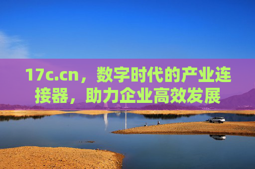 17c.cn，数字时代的产业连接器，助力企业高效发展
