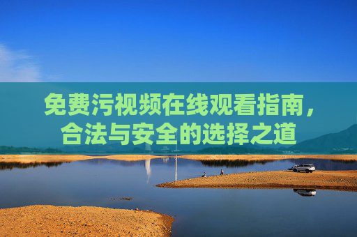 免费污视频在线观看指南，合法与安全的选择之道