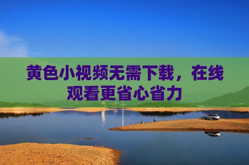 黄色小视频无需下载，在线观看更省心省力