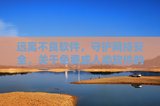 远离不良软件，守护网络安全，关于免费成人类软件的警示与正确选择