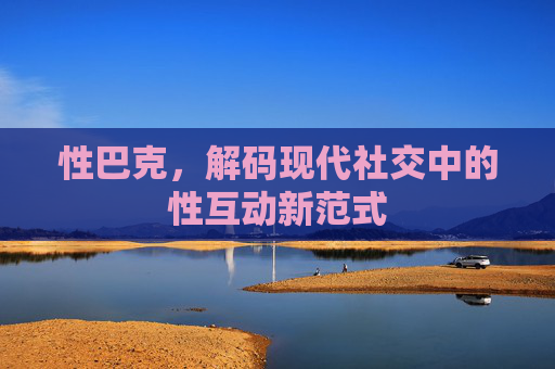 性巴克，解码现代社交中的性互动新范式