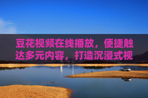 豆花视频在线播放，便捷触达多元内容，打造沉浸式视听体验