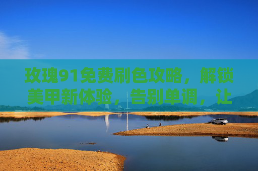 玫瑰91免费刷色攻略，解锁美甲新体验，告别单调，让指尖绽放迷人色彩！玫瑰91免费刷色攻略，解锁美甲新体验，告别单调，让指尖绽放迷人色彩！