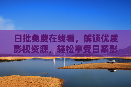 日批免费在线看，解锁优质影视资源，轻松享受日系影视盛宴，日批免费在线看，解锁优质日系影视资源，轻松享受盛宴
