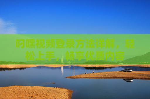 叼嘿视频登录方法详解，轻松上手，畅享优质内容