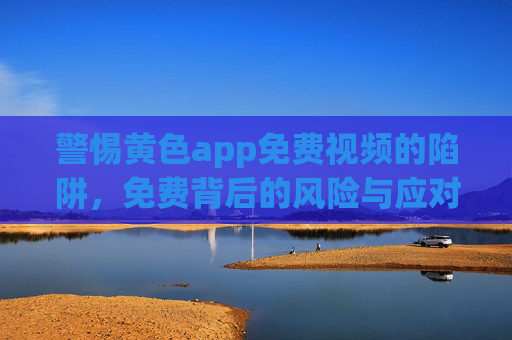 警惕黄色app免费视频的陷阱，免费背后的风险与应对策略
