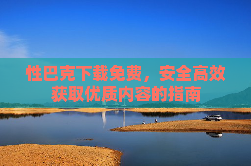 性巴克下载免费，安全高效获取优质内容的指南