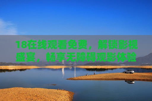 18在线观看免费，解锁影视盛宴，畅享无障碍观影体验