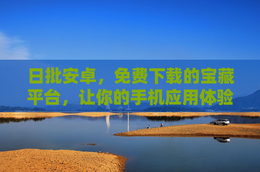 日批安卓，免费下载的宝藏平台，让你的手机应用体验更丰富