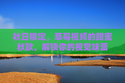 秋日限定，草莓视频的甜蜜秋款，解锁你的视觉味蕾