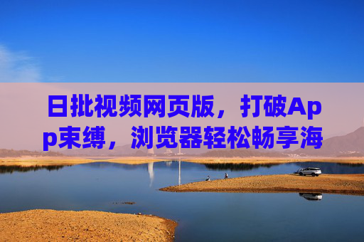 日批视频网页版，打破App束缚，浏览器轻松畅享海量视频内容
