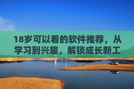 18岁可以看的软件推荐，从学习到兴趣，解锁成长新工具——助力青春每一步，18岁成长好物，学习兴趣全覆盖，软件推荐助力青春每一步
