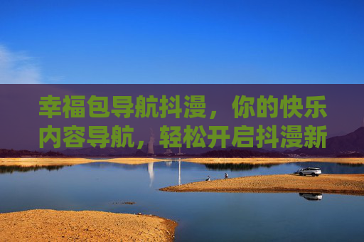 幸福包导航抖漫，你的快乐内容导航，轻松开启抖漫新体验