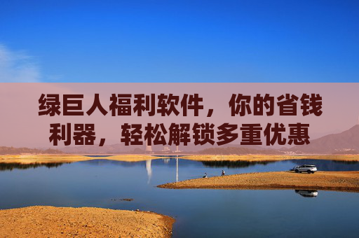 绿巨人福利软件，你的省钱利器，轻松解锁多重优惠