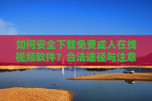 如何安全下载免费成人在线视频软件？合法途径与注意事项