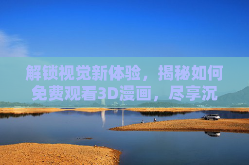 解锁视觉新体验，揭秘如何免费观看3D漫画，尽享沉浸式阅读乐趣