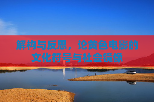 解构与反思，论黄色电影的文化符号与社会镜像