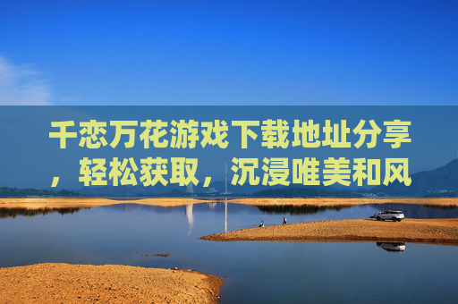 千恋万花游戏下载地址分享，轻松获取，沉浸唯美和风恋爱冒险的秘籍