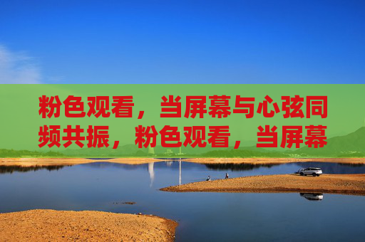 粉色观看，当屏幕与心弦同频共振，粉色观看，当屏幕与心弦同频共振